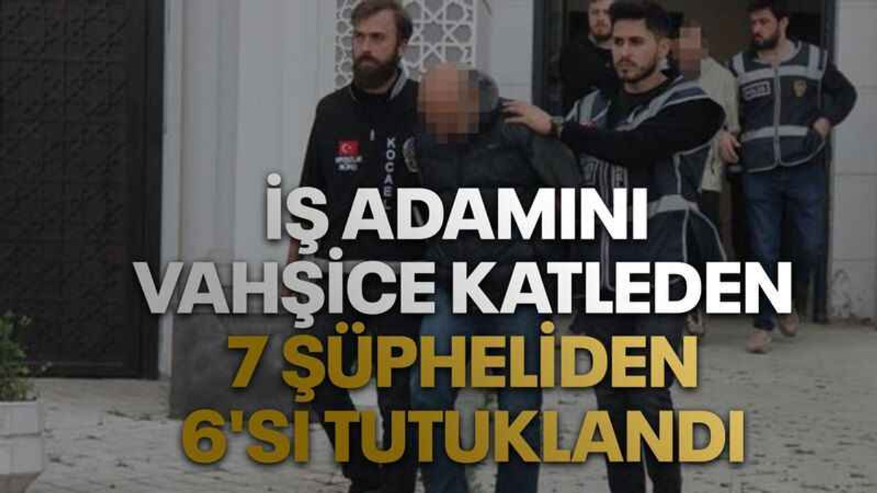 İş adamını vahşice katleden 7 şüpheliden 6'sı tutuklandı